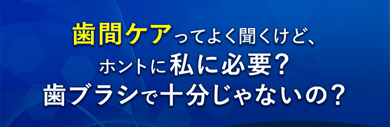 歯間ケアってよく聞くけど、ホントに私に必要？歯ブラシで十分じゃないの？