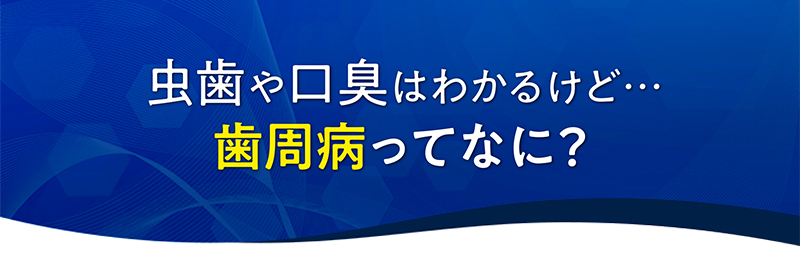 虫歯や口臭はわかるけど…歯周病ってなに？