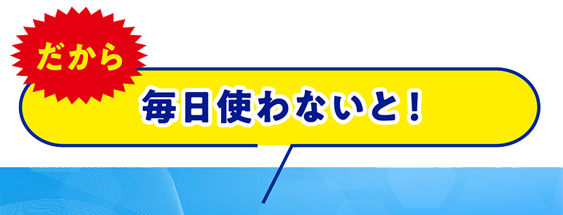 だから毎日使わないと!