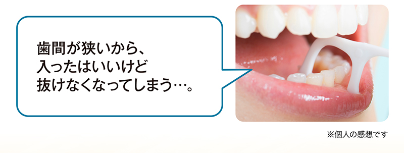 歯間が狭いから、入ったはいいけど抜けなくなってしまう…。※個人の感想です