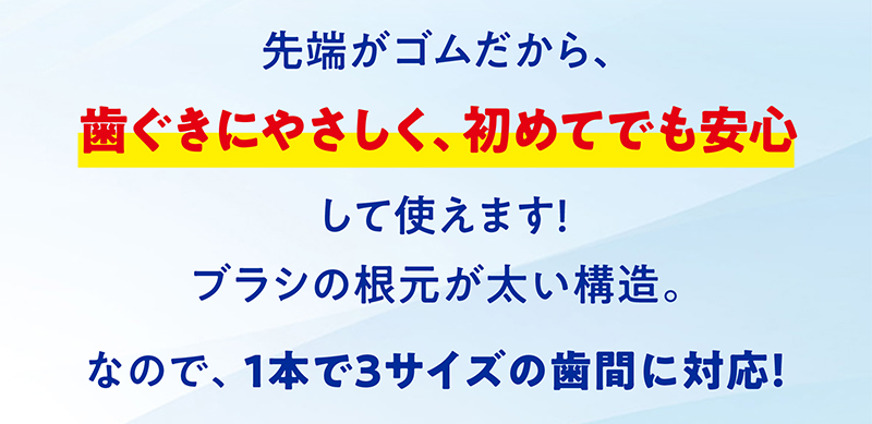 先端がゴムだから、歯ぐきにやさしく、初めてでも安心して使えます！ブラシの根元が太い構造。なので、１本で３サイズの歯間に対応！