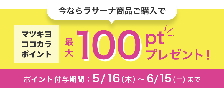 今ならラサーナ商品ご購入でマツキヨココカラポイント最大100ptプレゼント！  ポイント付与期間：5/16（木）〜6/15（土）まで
