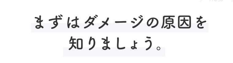 まずはダメージの原因を知りましょう。