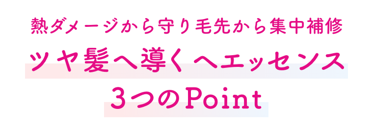 熱ダメージから守り毛先から集中補修 ツヤ髪へ導くヘエッセンス ３つのPoint