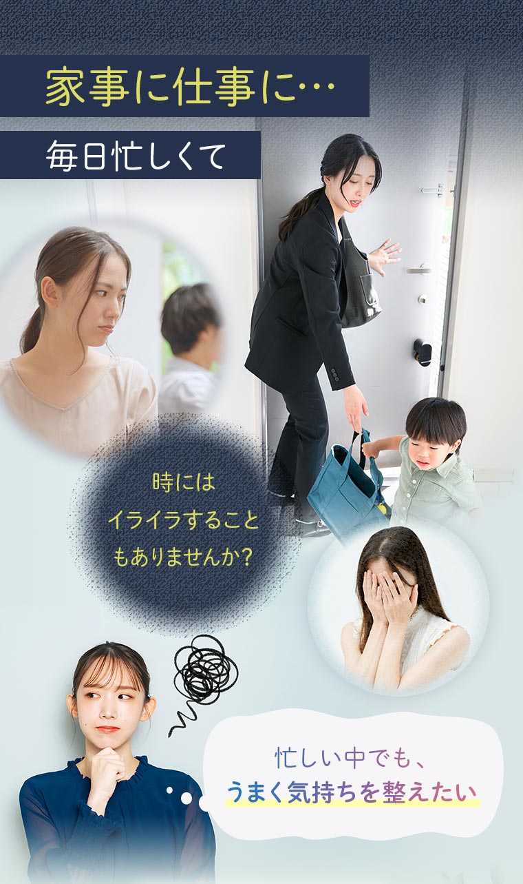 家事に仕事に…毎日忙しくて 時にはイライラすることもありませんか？忙しい中でも、うまく気持ちを整えたい