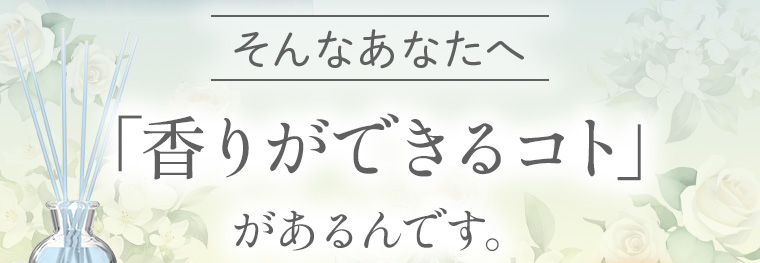 そんなあなたへ「香りができるコト」があるんです。