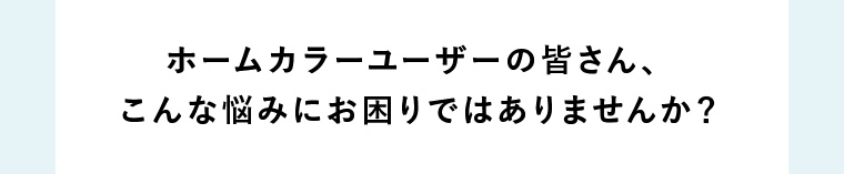 ホームカラーユーザーの皆さん、こんな悩みにお困りではありませんか？