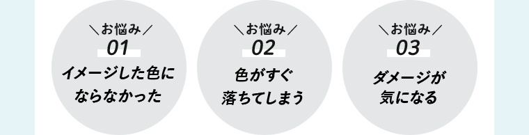 お悩み01 イメージした色にならなかった / お悩み02 色がすぐ落ちてしまう / お悩み03 ダメージが気になる