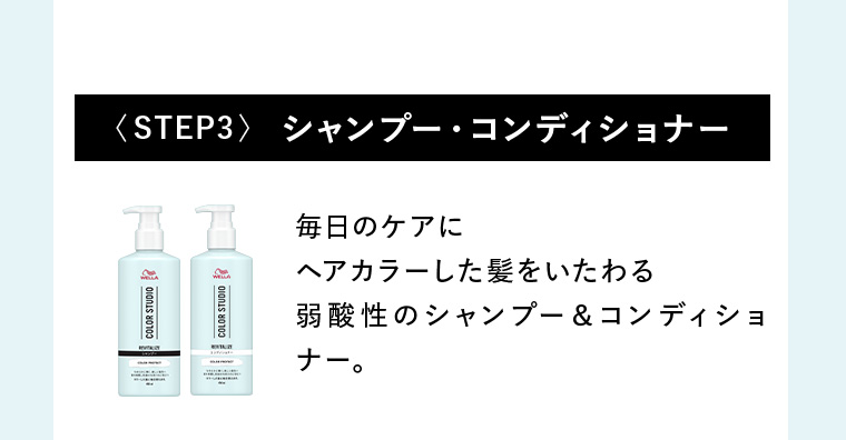 〈STEP3〉シャンプー・コンディショナー 毎日のケアにヘアカラーした髪をいたわる弱酸性のシャンプー＆コンディショナー。
