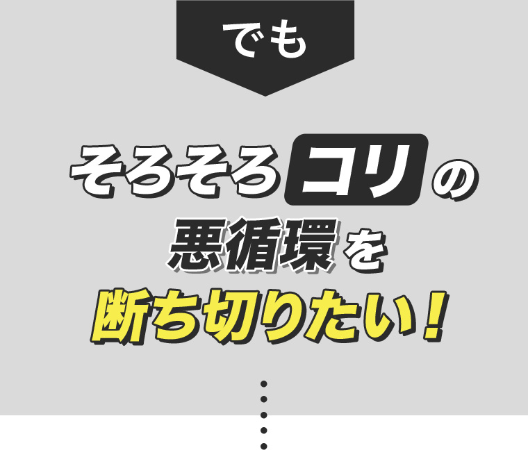 でもそろそろコリの悪循環を断ち切りたい!
