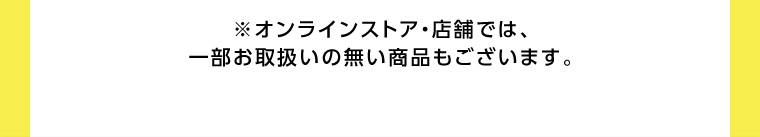 ※オンラインストア・店舗では、一部お取扱いの無い商品もございます。