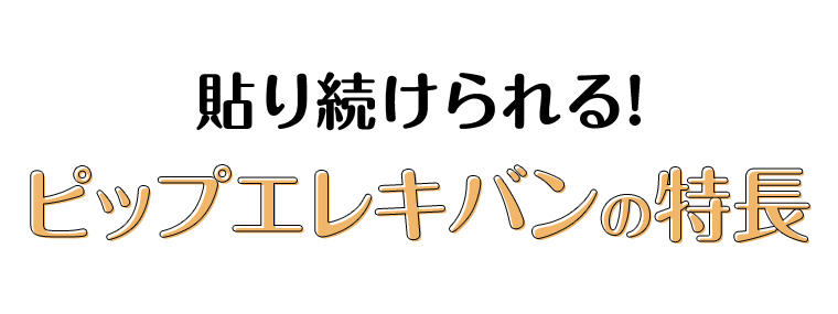 貼り続けられる! ピップエレキバンの特長