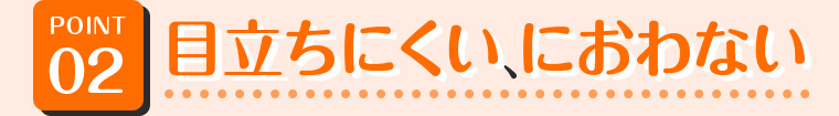 02 目立ちにくい、におわない