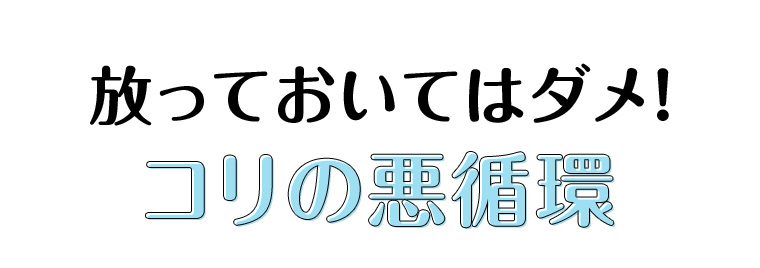 放っておいてはダメ! コリの悪循環