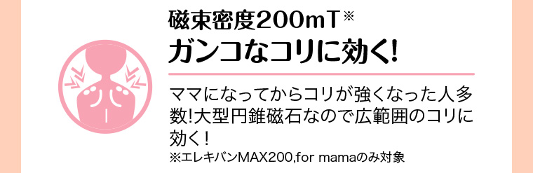 磁束密度 200mT ガンコなコリに効く! ママになってからコリが強くなった人多数! 大型円錐磁石なので広範囲のコリに効く!