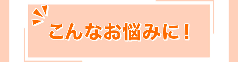 こんなお悩みに!