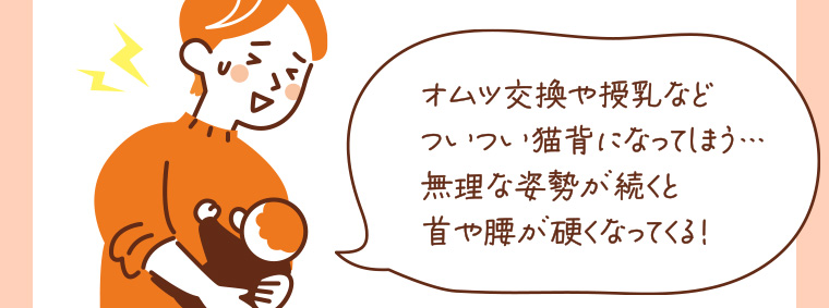 オムツ交換や授乳などついつい猫背になってしまう・・・ 無理な姿勢が続くと首や腰が硬くなってくる!