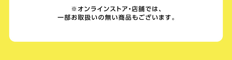 ※オンラインストア・店舗では、一部お取扱いの無い商品もございます。