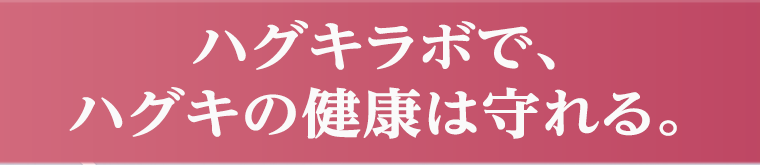 ハグキラボで、ハグキの健康は守れる。
