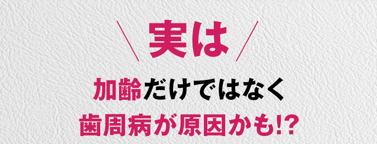 実は加齢だけではなく歯周病が原因かも！？