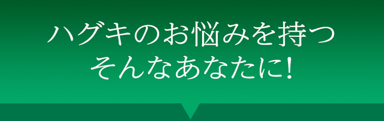 ハグキのお悩みを持つそんなあなたに！
