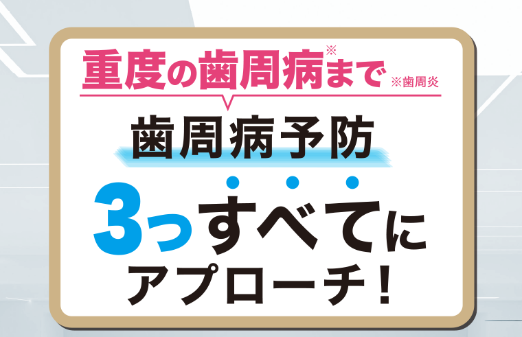 歯周病予防 ３つすべてにアプローチ！