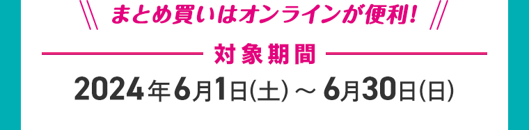 まとめ買いはオンラインが便利！　対象期間