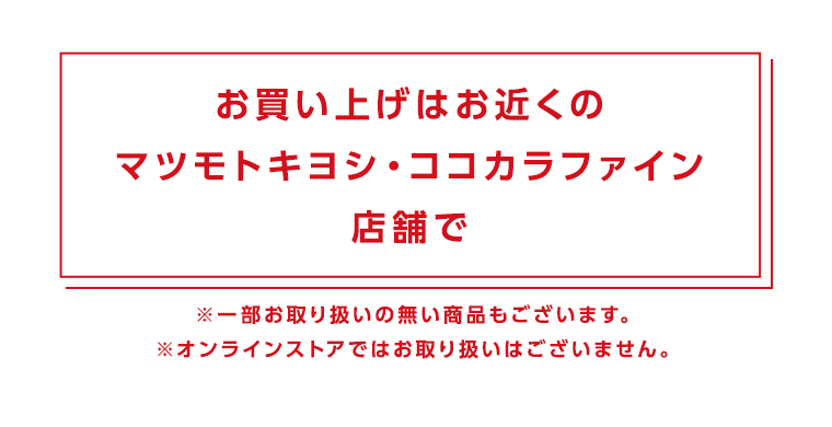 お買い上げはお近くのマツモトキヨシ・ココカラファイン店舗で