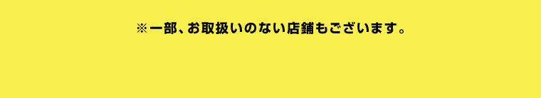 ※一部、お取扱いのない店舗もございます。