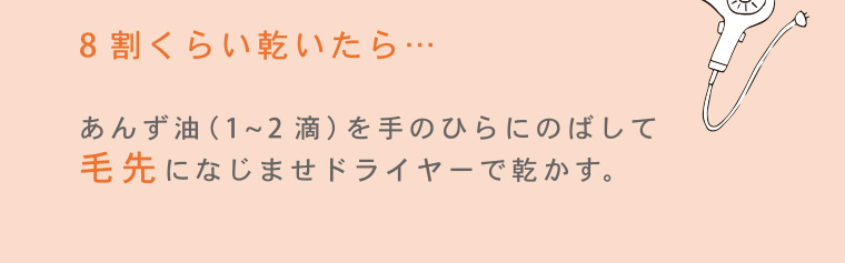 8割くらい乾いたら...あんず油 (1~2滴)を手のひらにのばして毛先になじませドライヤーで乾かす。
