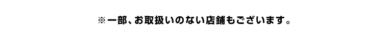 ※一部お取扱いのない店舗もございます。