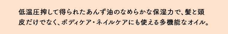 低温圧搾して得られたあんず油のなめらかな保湿力で、髪と頭皮だけでなく、 ボディケア ネイルケアにも使える多機能なオイル。