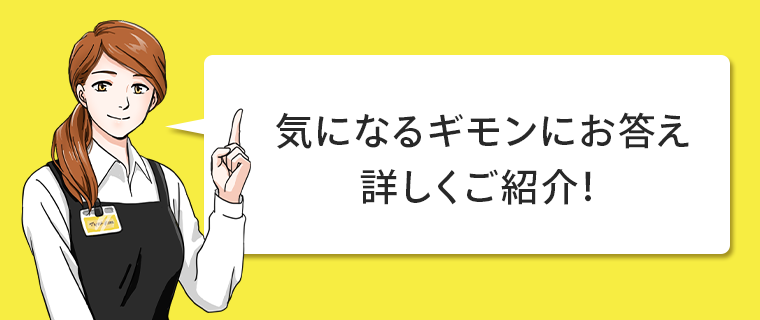 気になるギモンにお答え詳しくご紹介！