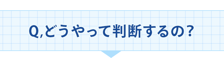 Q、どうやって判断するの？