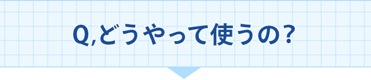 Q、どうやって使うの？