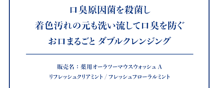 口臭原因菌を殺菌し、着色汚れの元も洗い流して口臭を防ぐお口まるごと ダブルクレンジング
