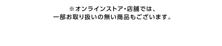 ※オンラインストア・店舗では、一部お取り扱いの無い商品もございます。