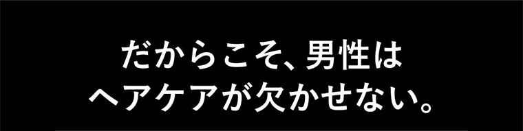 だからこそ、男性はヘアケアが欠かせない。