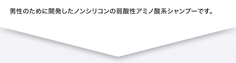 男性のために開発したノンシリコンの弱酸性アミノ酸系シャンプーです。