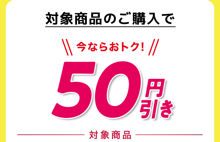 対象商品のご購入で今ならおトク！50円引き