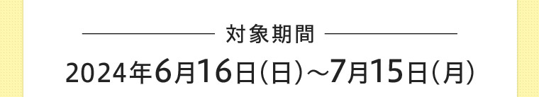 対象期間 2024年6月16日(日)~7月15日 (月)