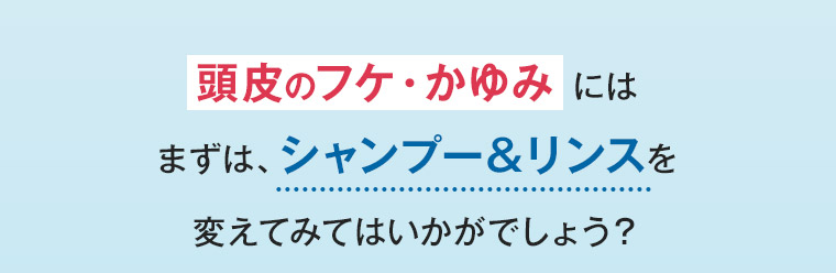 頭皮のフケ・かゆみにはまずは、シャンプー&リンスを変えてみてはいかがでしょう?