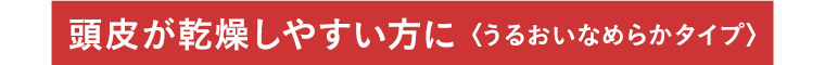 頭皮が乾燥しやすい方に 〈うるおいなめらかタイプ〉