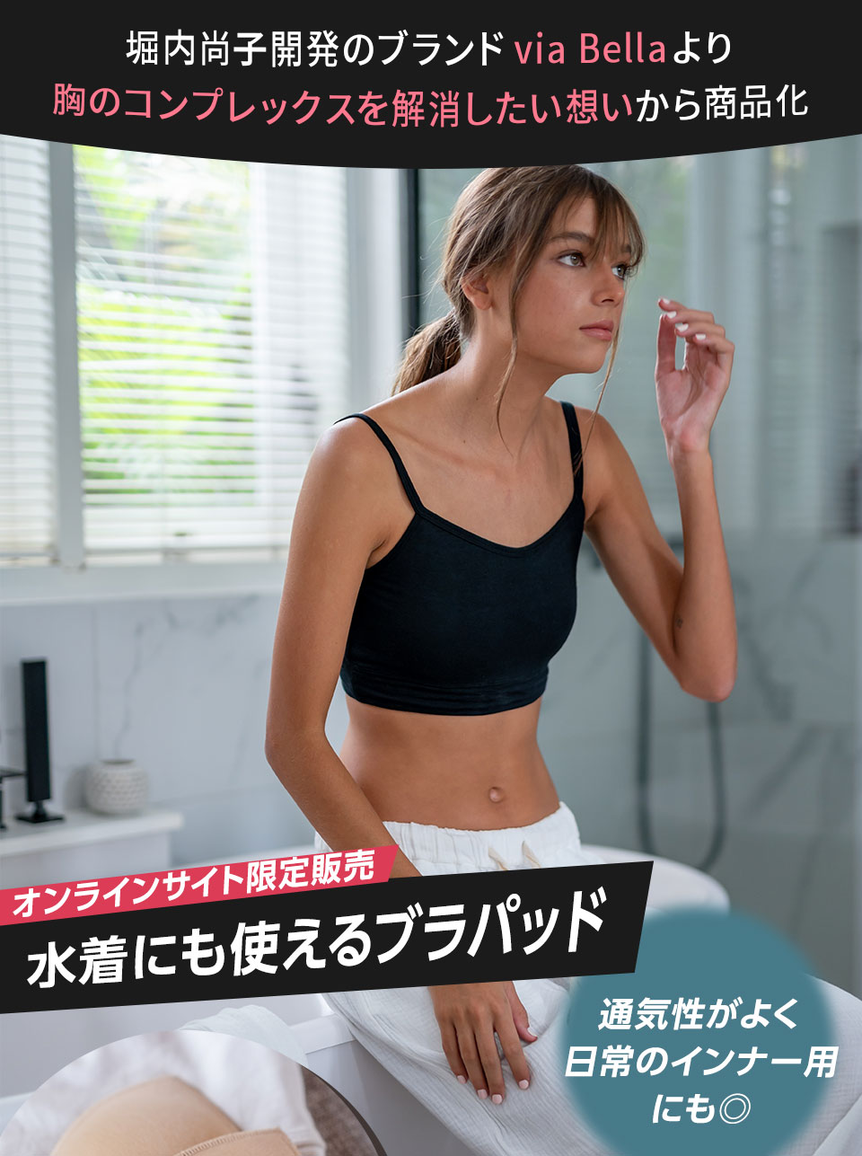 堀内尚子開発のブランドvia Bellaより 胸のコンプレックスを解消したい想いから商品化。オンラインサイト限定販売！水着にも使えるブラパッド