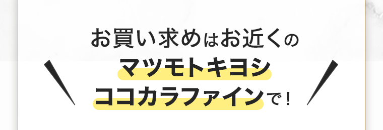 お買い求めはお近くのマツモトキヨシ・ココカラファインで！