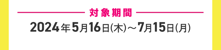 対象期間 2024年5月15日(水)~7月15日(月)