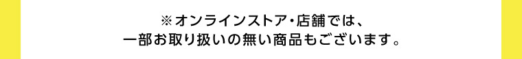 ※オンラインストア・店舗では、一部お取り扱いの無い商品もございます。