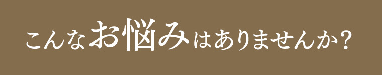 こんなお悩みはありませんか?