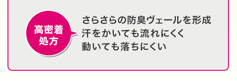 高密着処方 さらさらの防臭ヴェールを形成 汗をかいても流れにくく動いても落ちにくい