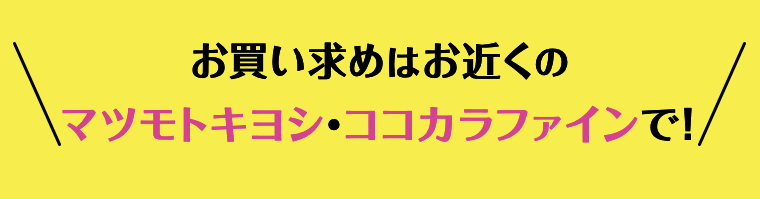 お買い求めはお近くのマツモトキヨシ・ココカラファインで！
